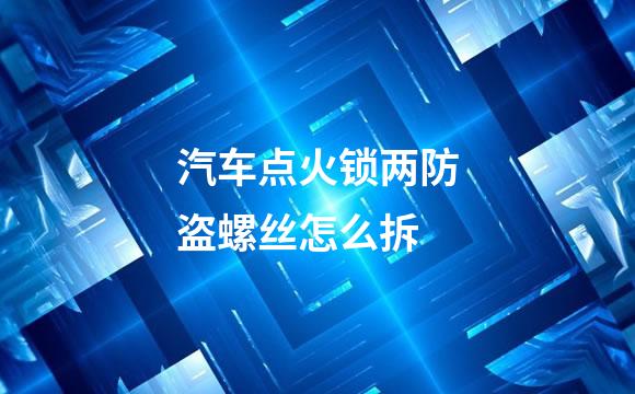 汽车点火锁两防盗螺丝怎么拆
