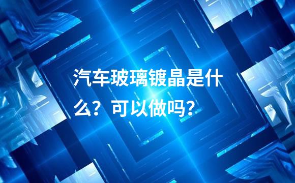 汽车玻璃镀晶是什么？可以做吗？