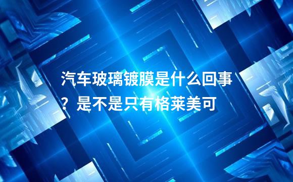 汽车玻璃镀膜是什么回事？是不是只有格莱美可