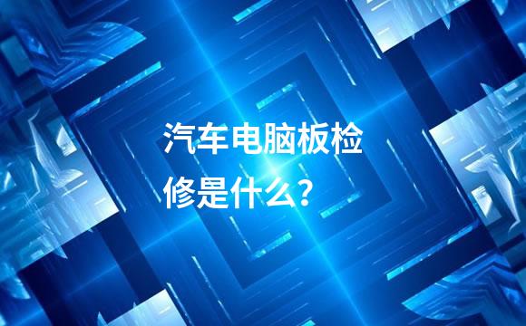 汽车电脑板检修是什么？
