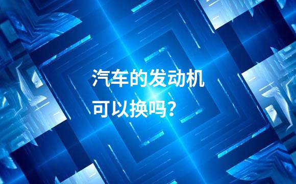 汽车的发动机可以换吗？