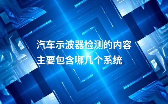 汽车示波器检测的内容主要包含哪几个系统