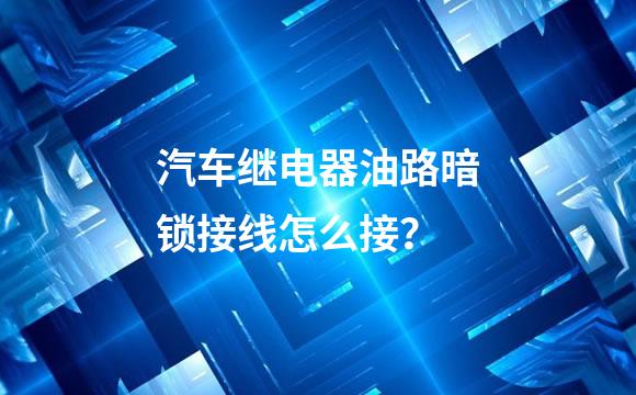 汽车继电器油路暗锁接线怎么接？