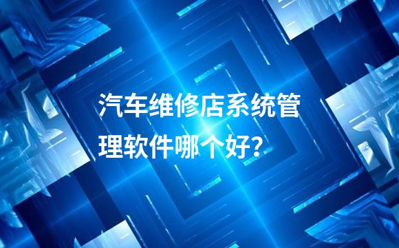 汽车维修店系统管理软件哪个好？