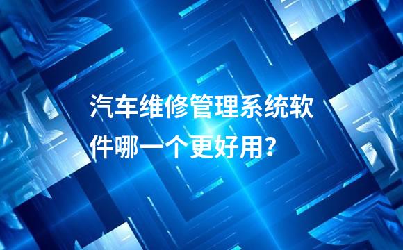 汽车维修管理系统软件哪一个更好用？