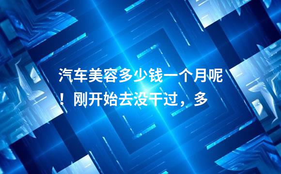 汽车美容多少钱一个月呢！刚开始去没干过，多