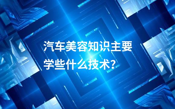 汽车美容知识主要学些什么技术？