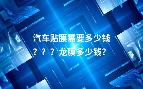 汽车贴膜需要多少钱？？？龙膜多少钱？