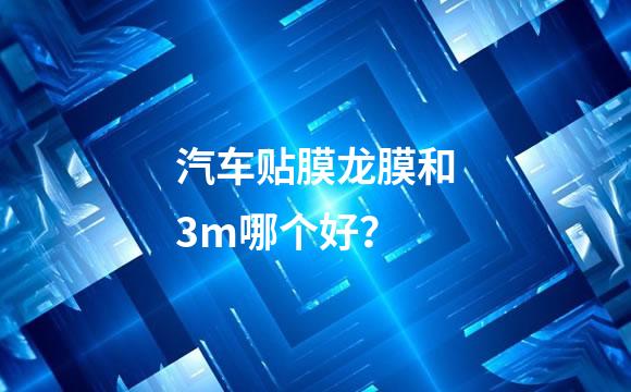 汽车贴膜龙膜和3m哪个好？