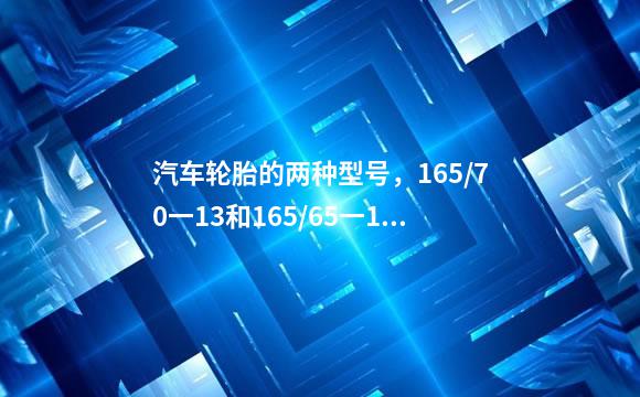 汽车轮胎的两种型号，165/70一13和165/65一13在性能