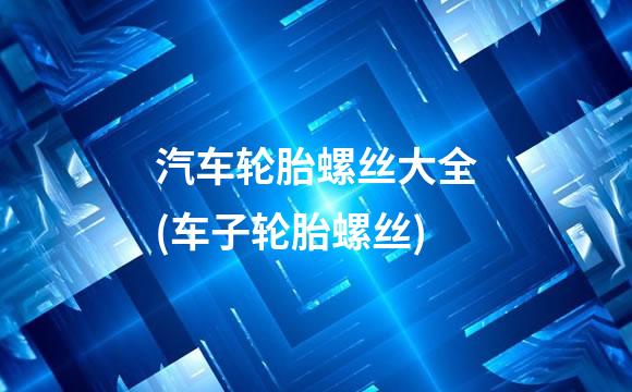 汽车轮胎螺丝大全(车子轮胎螺丝)