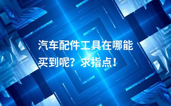 汽车配件工具在哪能买到呢？求指点！