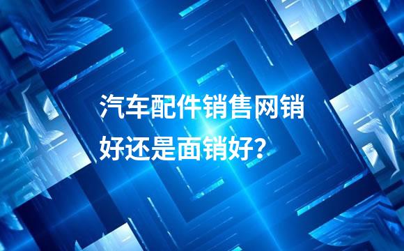 汽车配件销售网销好还是面销好？
