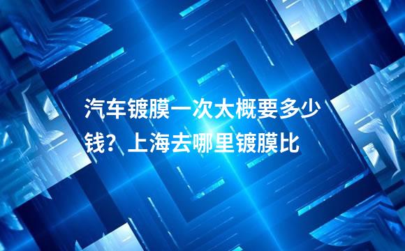 汽车镀膜一次大概要多少钱？上海去哪里镀膜比