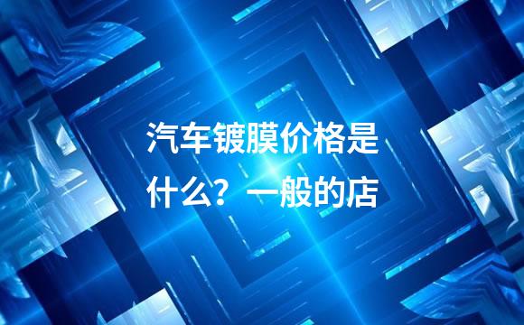 汽车镀膜价格是什么？一般的店