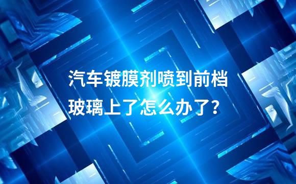 汽车镀膜剂喷到前档玻璃上了怎么办了？
