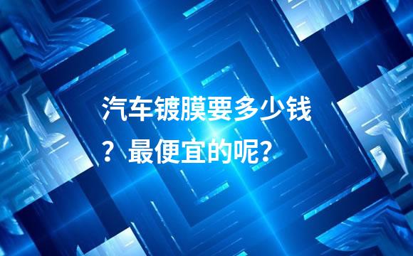 汽车镀膜要多少钱？最便宜的呢？