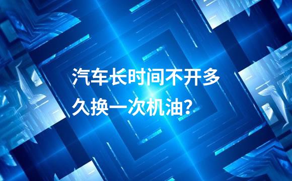 汽车长时间不开多久换一次机油？
