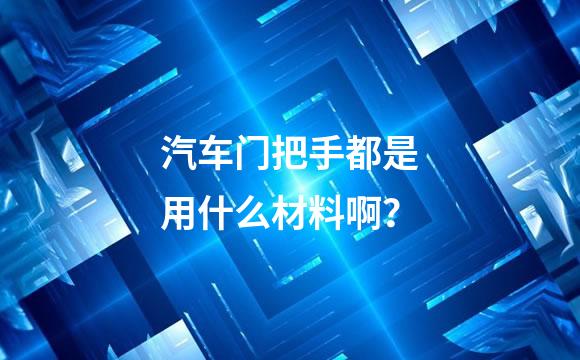 汽车门把手都是用什么材料啊？