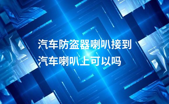 汽车防盗器喇叭接到汽车喇叭上可以吗