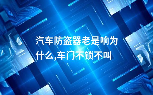 汽车防盗器老是响为什么,车门不锁不叫