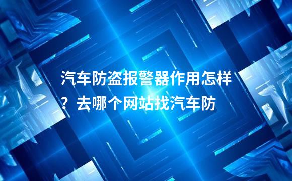汽车防盗报警器作用怎样？去哪个网站找汽车防