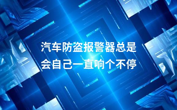 汽车防盗报警器总是会自己一直响个不停