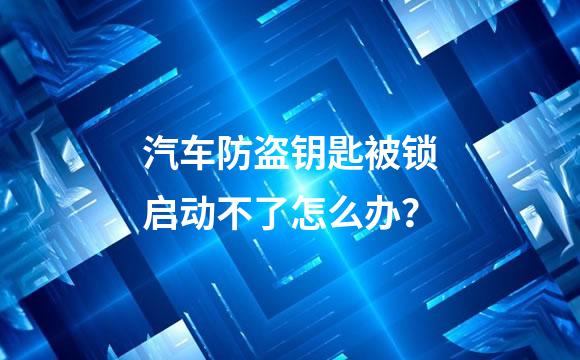 汽车防盗钥匙被锁启动不了怎么办？