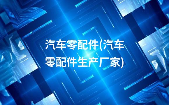 汽车零配件(汽车零配件生产厂家)