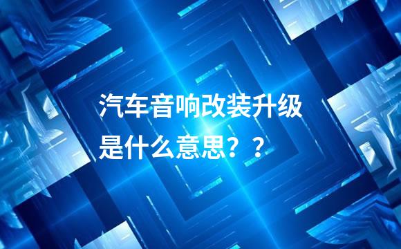 汽车音响改装升级是什么意思？？