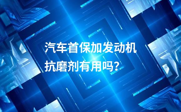 汽车首保加发动机抗磨剂有用吗？