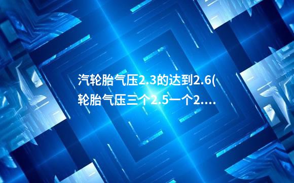 汽轮胎气压2.3的达到2.6(轮胎气压三个2.5一个2.1正常吗)