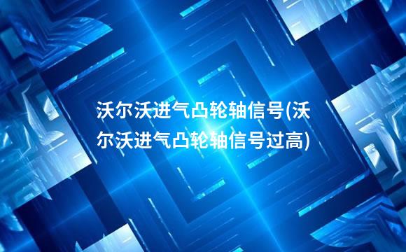 沃尔沃进气凸轮轴信号(沃尔沃进气凸轮轴信号过高)