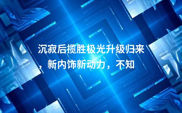 沉寂后揽胜极光升级归来，新内饰新动力，不知