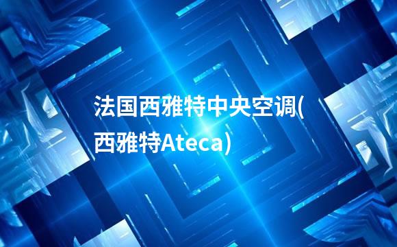 法国西雅特中央空调(西雅特Ateca)