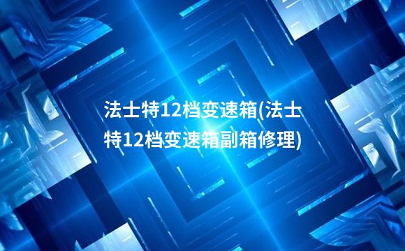 法士特12档变速箱(法士特12档变速箱副箱修理)