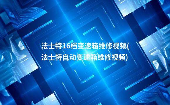 法士特16档变速箱维修视频(法士特自动变速箱维修视频)