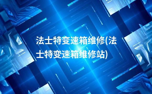法士特变速箱维修(法士特变速箱维修站)