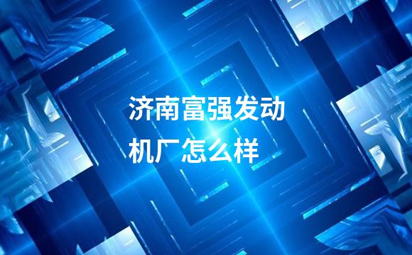 济南富强发动机厂怎么样