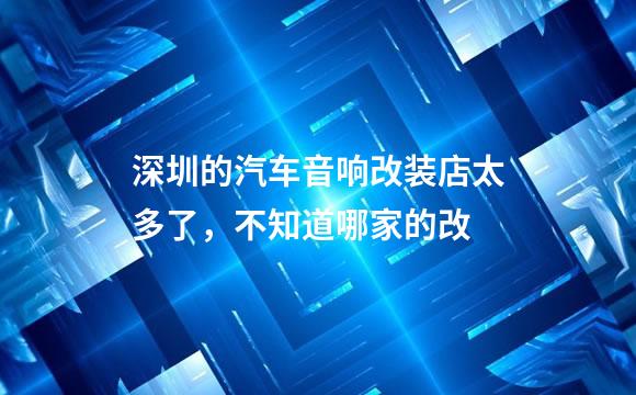 深圳的汽车音响改装店太多了，不知道哪家的改
