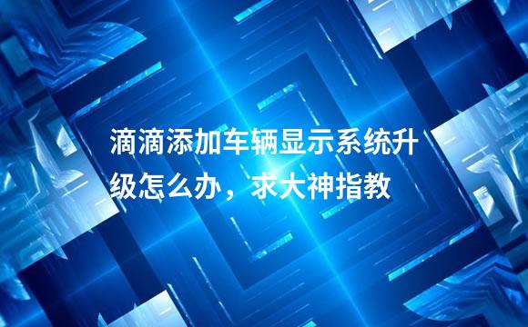 滴滴添加车辆显示系统升级怎么办，求大神指教