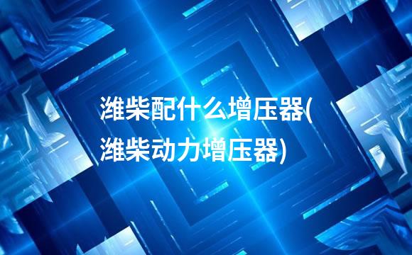 潍柴配什么增压器(潍柴动力增压器)