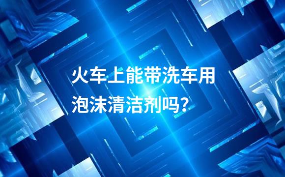 火车上能带洗车用泡沫清洁剂吗？
