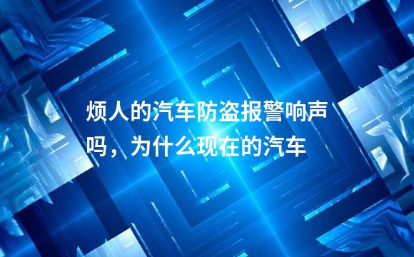 烦人的汽车防盗报警响声吗，为什么现在的汽车