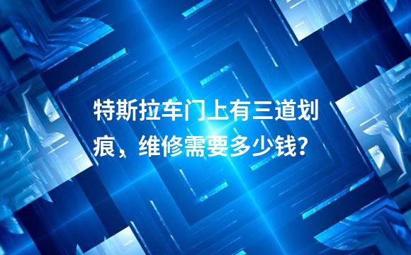 特斯拉车门上有三道划痕，维修需要多少钱？