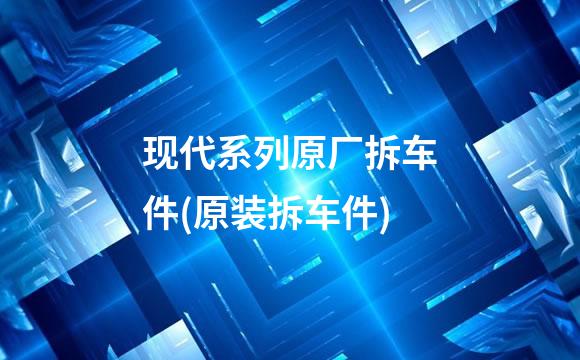 现代系列原厂拆车件(原装拆车件)