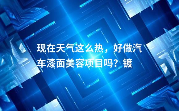 现在天气这么热，好做汽车漆面美容项目吗？镀