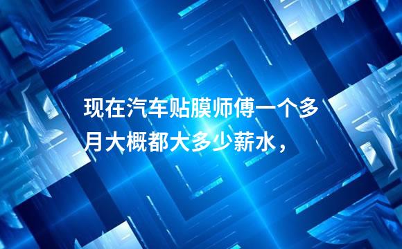 现在汽车贴膜师傅一个多月大概都大多少薪水，