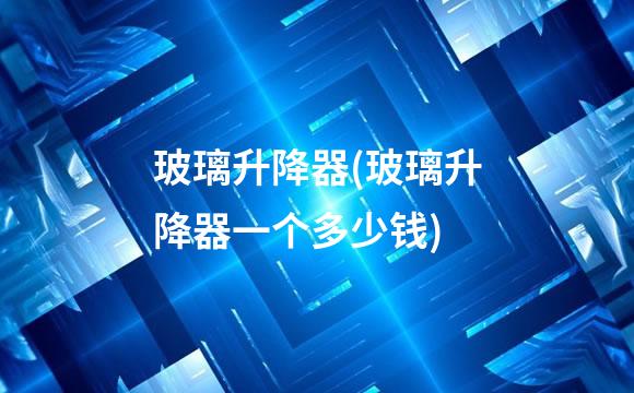 玻璃升降器(玻璃升降器一个多少钱)