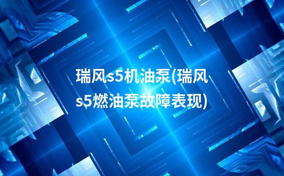 瑞风s5机油泵(瑞风s5燃油泵故障表现)